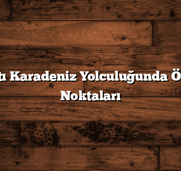 Arabayla Batı Karadeniz Yolculuğunda Önemli Dikkat Noktaları