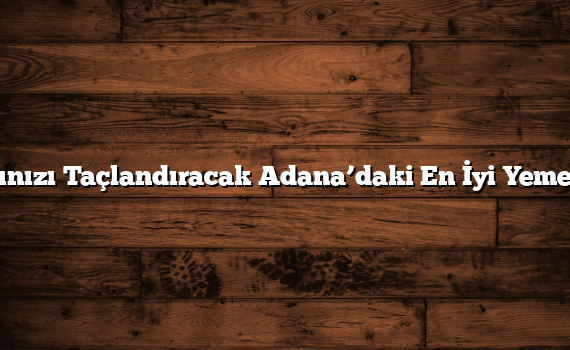 Aşkınızı Taçlandıracak Adana’daki En İyi Yemekler