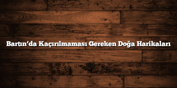 Bartın’da Kaçırılmaması Gereken Doğa Harikaları