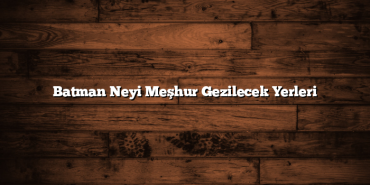Batman Neyi Meşhur Gezilecek Yerleri