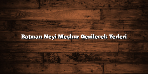 Batman Neyi Meşhur Gezilecek Yerleri