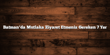 Batman’da Mutlaka Ziyaret Etmeniz Gereken 7 Yer