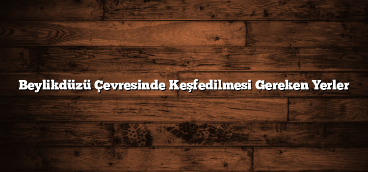 Beylikdüzü Çevresinde Keşfedilmesi Gereken Yerler