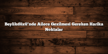 Beylikdüzü’nde Ailece Gezilmesi Gereken Harika Noktalar
