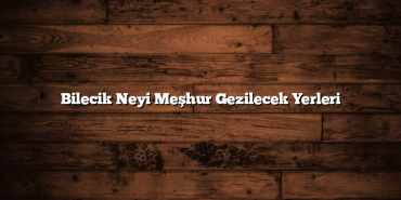 Bilecik Neyi Meşhur Gezilecek Yerleri