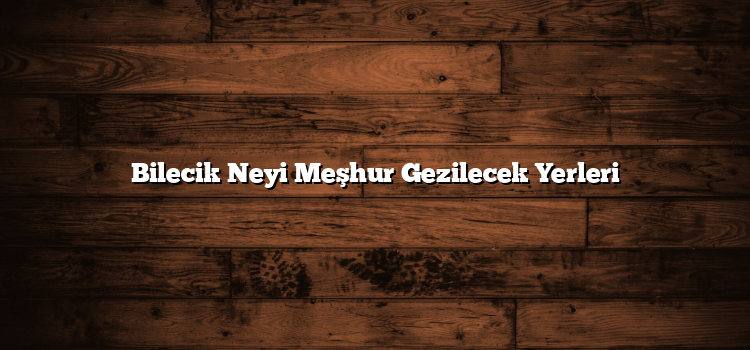 Bilecik Neyi Meşhur Gezilecek Yerleri