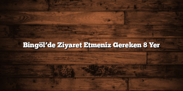 Bingöl’de Ziyaret Etmeniz Gereken 8 Yer