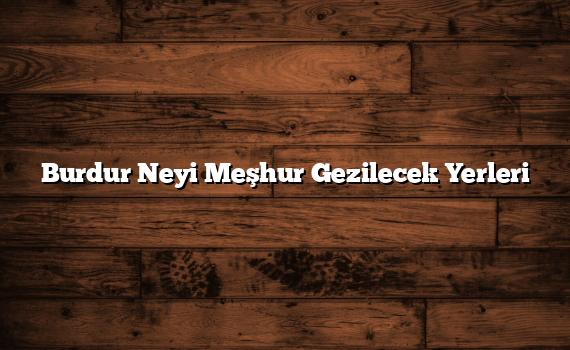 Burdur Neyi Meşhur Gezilecek Yerleri