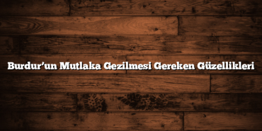Burdur’un Mutlaka Gezilmesi Gereken Güzellikleri