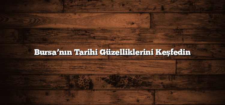 Bursa’nın Tarihi Güzelliklerini Keşfedin