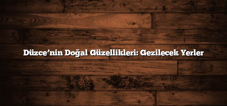 Düzce’nin Doğal Güzellikleri: Gezilecek Yerler