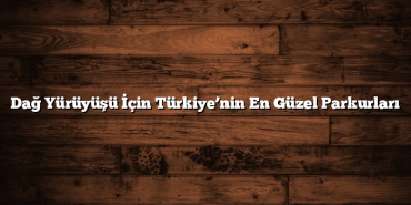 Dağ Yürüyüşü İçin Türkiye’nin En Güzel Parkurları