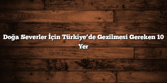 Doğa Severler İçin Türkiye’de Gezilmesi Gereken 10 Yer