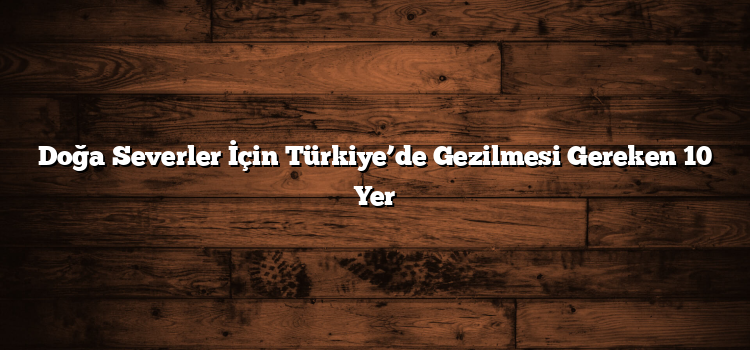 Doğa Severler İçin Türkiye’de Gezilmesi Gereken 10 Yer