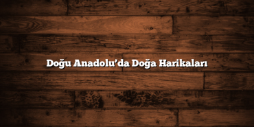 Doğu Anadolu’da Doğa Harikaları