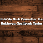Doğu Anadolu’da Gizli Cennetler: Keşfedilmeyi Bekleyen Gezilecek Yerler