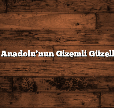 Doğu Anadolu’nun Gizemli Güzellikleri