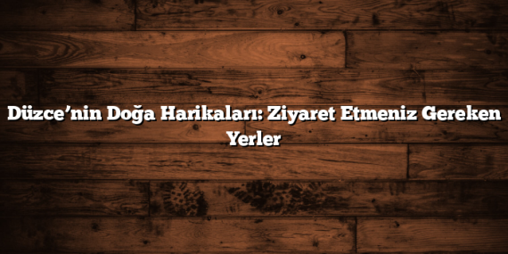 Düzce’nin Doğa Harikaları: Ziyaret Etmeniz Gereken Yerler