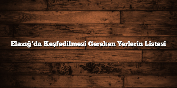 Elazığ’da Keşfedilmesi Gereken Yerlerin Listesi