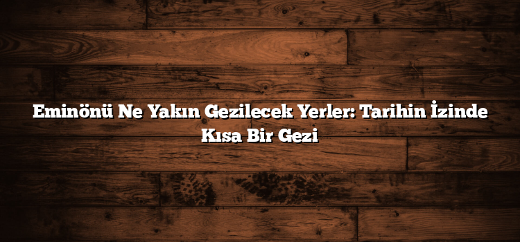 Eminönü Ne Yakın Gezilecek Yerler: Tarihin İzinde Kısa Bir Gezi