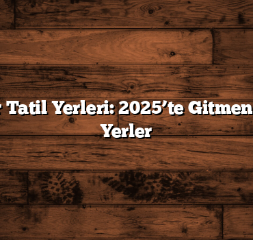 En Popüler Tatil Yerleri: 2025’te Gitmeniz Gereken Yerler