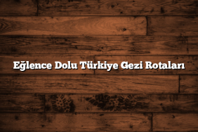Eğlence Dolu Türkiye Gezi Rotaları