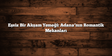 Eşsiz Bir Akşam Yemeği: Adana’nın Romantik Mekanları