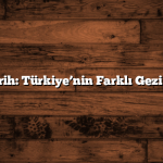 Eşsiz Tarih: Türkiye’nin Farklı Gezi Rotaları