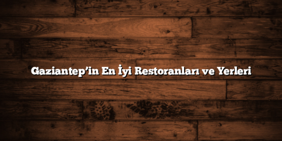 Gaziantep’in En İyi Restoranları ve Yerleri