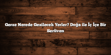 Gerze Nerede Gezilecek Yerler? Doğa ile İç İçe Bir Serüven