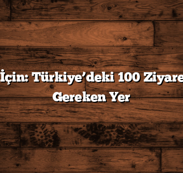 Gezginler İçin: Türkiye’deki 100 Ziyaret Edilmesi Gereken Yer