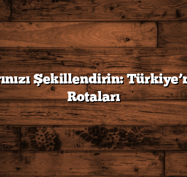 Gezi Planlarınızı Şekillendirin: Türkiye’nin En Güzel Rotaları