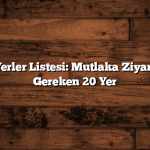 Gezilecek Yerler Listesi: Mutlaka Ziyaret Edilmesi Gereken 20 Yer
