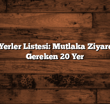 Gezilecek Yerler Listesi: Mutlaka Ziyaret Edilmesi Gereken 20 Yer