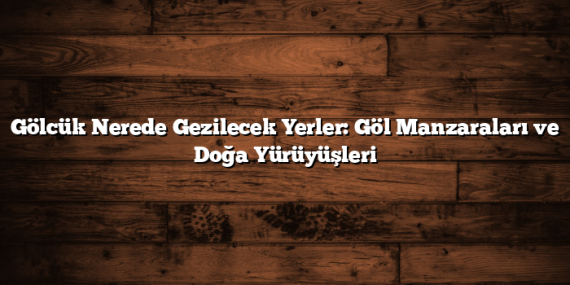 Gölcük Nerede Gezilecek Yerler: Göl Manzaraları ve Doğa Yürüyüşleri
