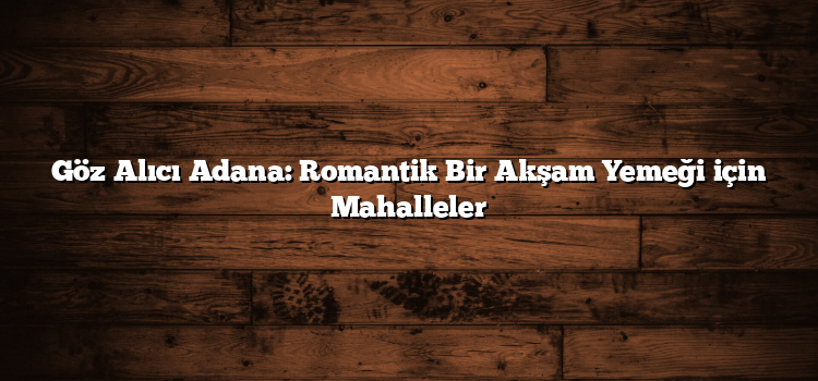 Göz Alıcı Adana: Romantik Bir Akşam Yemeği için Mahalleler