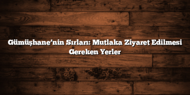Gümüşhane’nin Sırları: Mutlaka Ziyaret Edilmesi Gereken Yerler