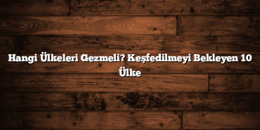Hangi Ülkeleri Gezmeli? Keşfedilmeyi Bekleyen 10 Ülke
