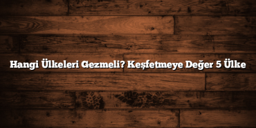 Hangi Ülkeleri Gezmeli? Keşfetmeye Değer 5 Ülke