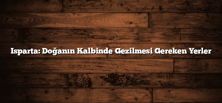 Isparta: Doğanın Kalbinde Gezilmesi Gereken Yerler