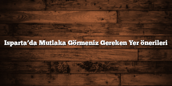Isparta’da Mutlaka Görmeniz Gereken Yer önerileri
