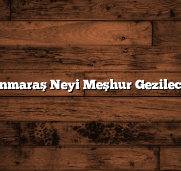 Kahramanmaraş Neyi Meşhur Gezilecek Yerleri