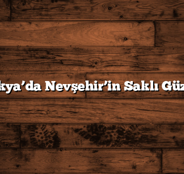Kapadokya’da Nevşehir’in Saklı Güzellikleri