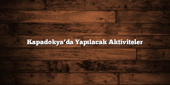 Kapadokya’da Yapılacak Aktiviteler