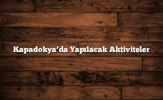 Kapadokya’da Yapılacak Aktiviteler