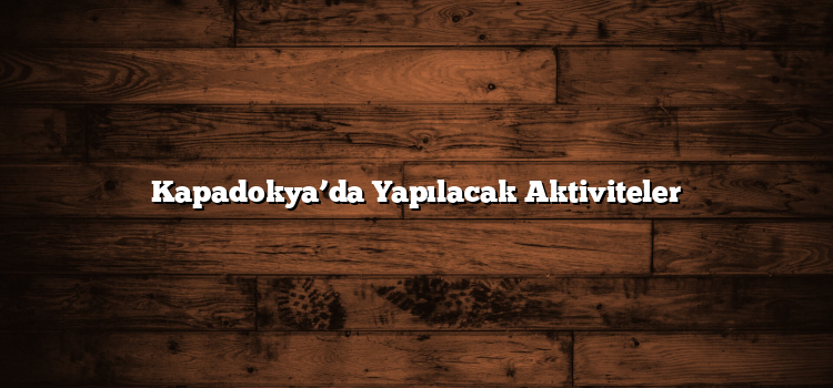 Kapadokya’da Yapılacak Aktiviteler