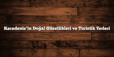 Karadeniz’in Doğal Güzellikleri ve Turistik Yerleri