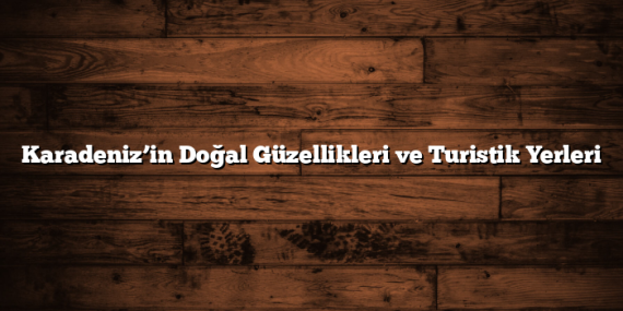 Karadeniz’in Doğal Güzellikleri ve Turistik Yerleri