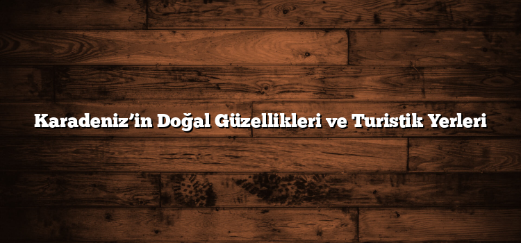 Karadeniz’in Doğal Güzellikleri ve Turistik Yerleri