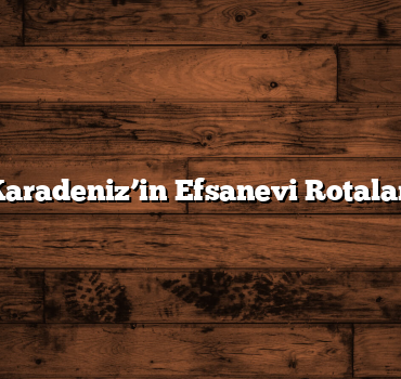 Karadeniz’in Efsanevi Rotaları